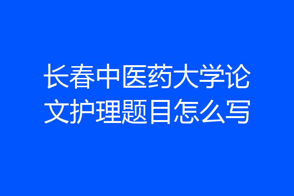 长春中医药大学论文护理题目怎么写