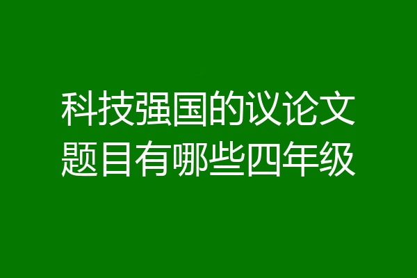 科技强国的议论文题目有哪些四年级