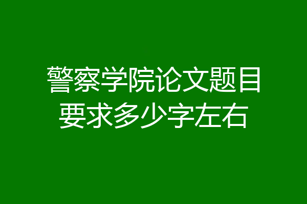 警察学院论文题目要求多少字左右