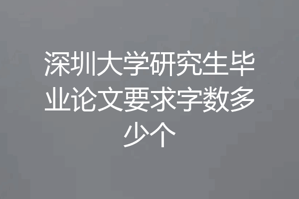 深圳大学研究生毕业论文要求字数多少个
