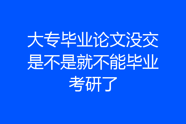 大专毕业论文没交是不是就不能毕业考研了