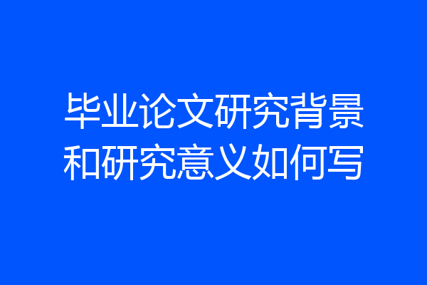 毕业论文研究背景和研究意义如何写