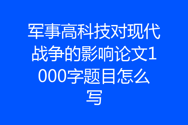 军事高科技对现代战争的影响论文1000字题目怎么写