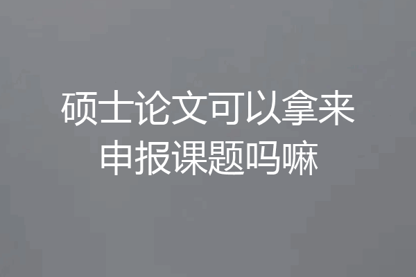 硕士论文可以拿来申报课题吗嘛