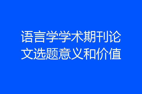 语言学学术期刊论文选题意义和价值
