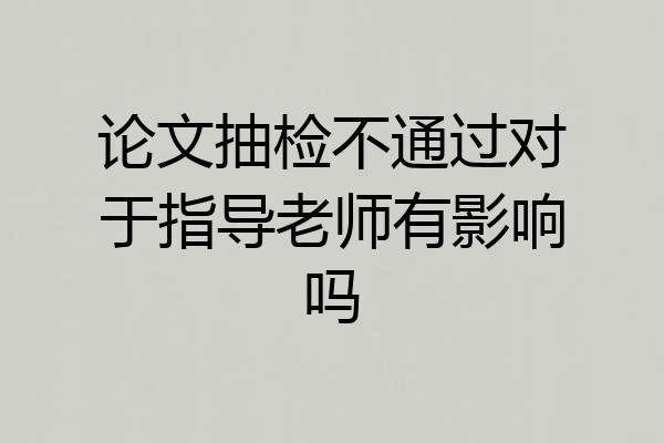 论文抽检不通过对于指导老师有影响吗