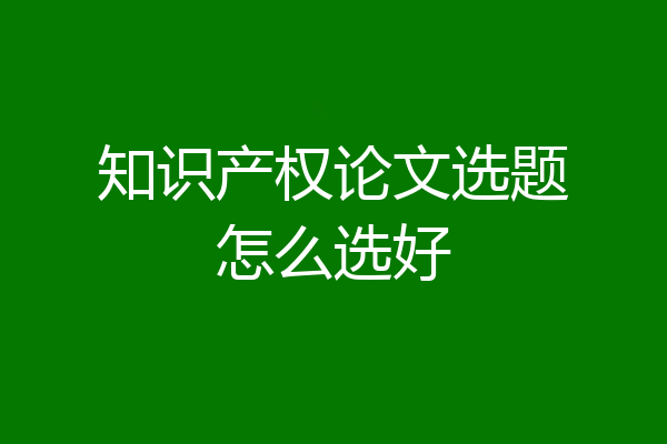 知识产权论文选题怎么选好
