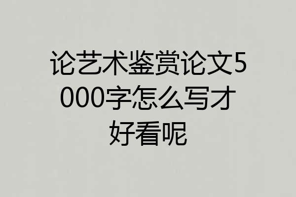 论艺术鉴赏论文5000字怎么写才好看呢