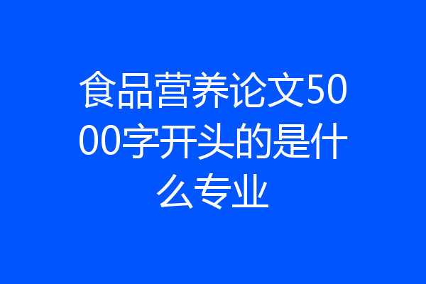 食品营养论文5000字开头的是什么专业