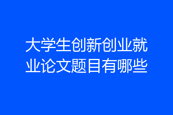 大学生创新创业就业论文题目有哪些