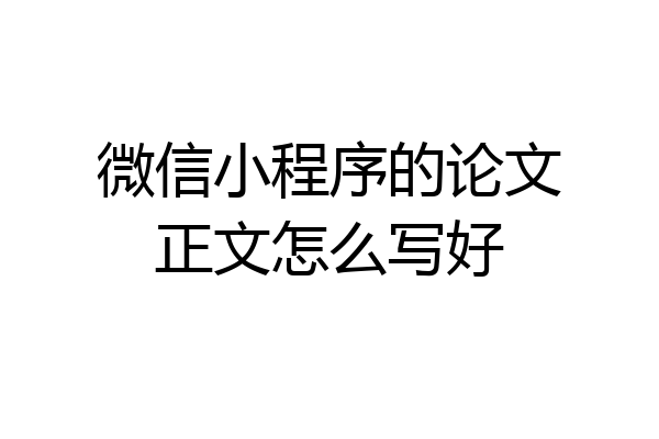 微信小程序的论文正文怎么写好