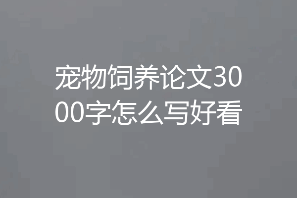 宠物饲养论文3000字怎么写好看