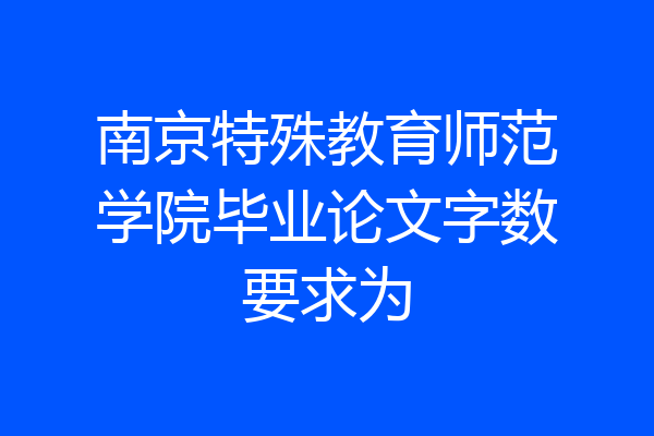 南京特殊教育师范学院毕业论文字数要求为