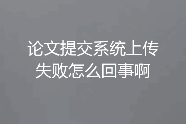 论文提交系统上传失败怎么回事啊