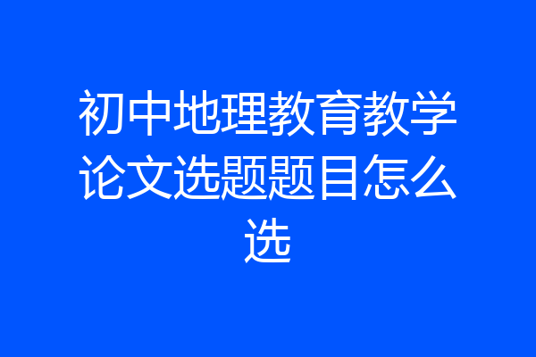 初中地理教育教学论文选题题目怎么选