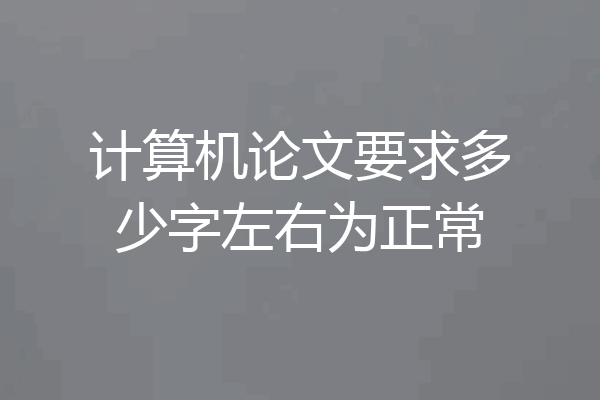 计算机论文要求多少字左右为正常