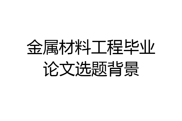 金属材料工程毕业论文选题背景