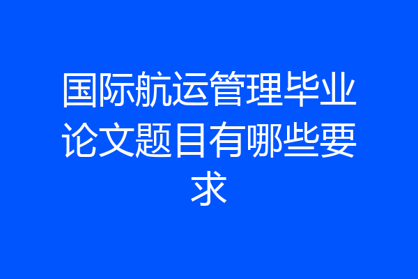 国际航运管理毕业论文题目有哪些要求