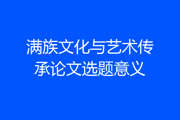 满族文化与艺术传承论文选题意义
