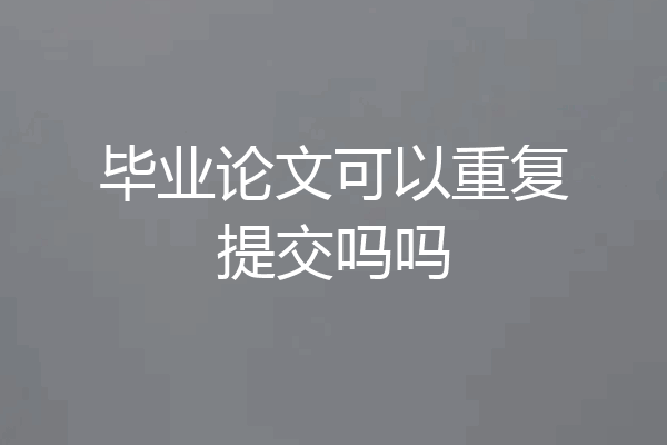 毕业论文可以重复提交吗吗