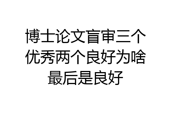 博士论文盲审三个优秀两个良好为啥最后是良好