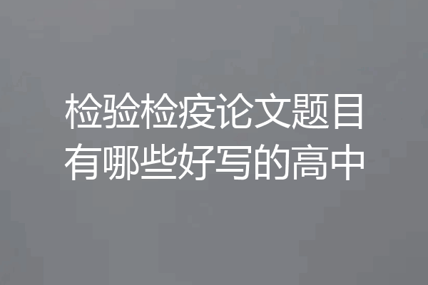 检验检疫论文题目有哪些好写的高中