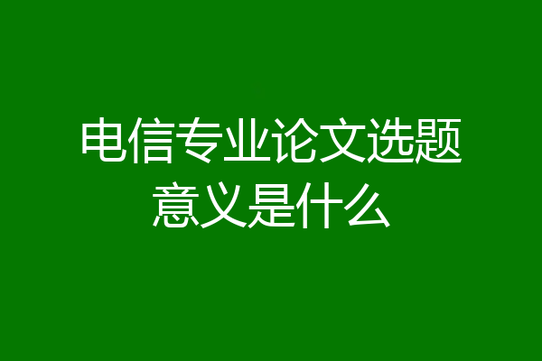 电信专业论文选题意义是什么