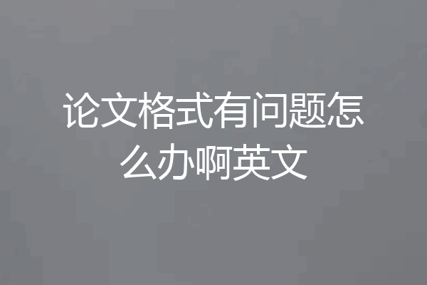 论文格式有问题怎么办啊英文