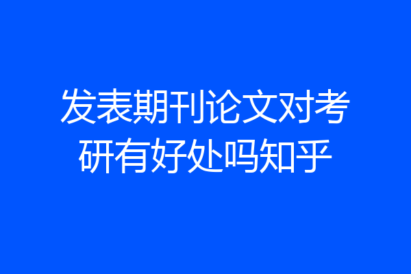 发表期刊论文对考研有好处吗知乎