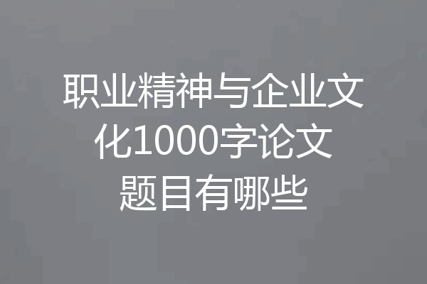 职业精神与企业文化1000字论文题目有哪些