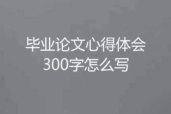 毕业论文心得体会300字怎么写