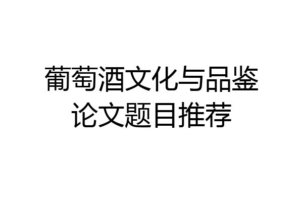 葡萄酒文化与品鉴论文题目推荐
