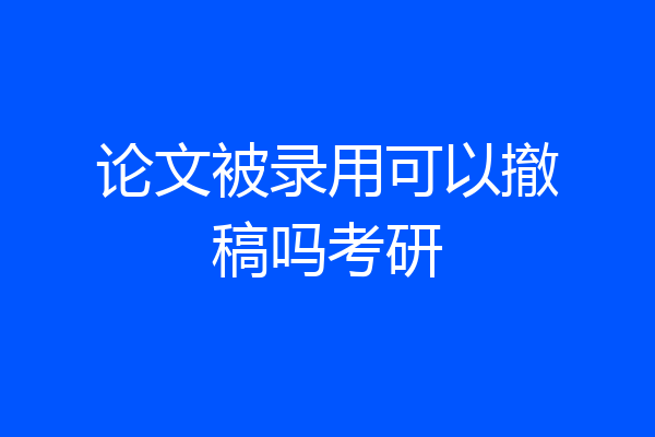 论文被录用可以撤稿吗考研