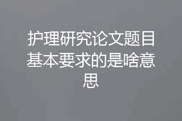 护理研究论文题目基本要求的是啥意思