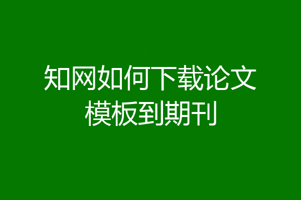 知网如何下载论文模板到期刊