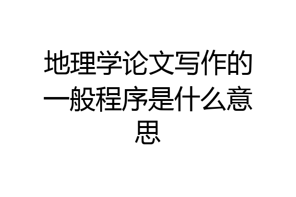 地理学论文写作的一般程序是什么意思