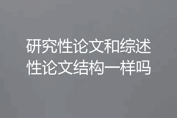 研究性论文和综述性论文结构一样吗