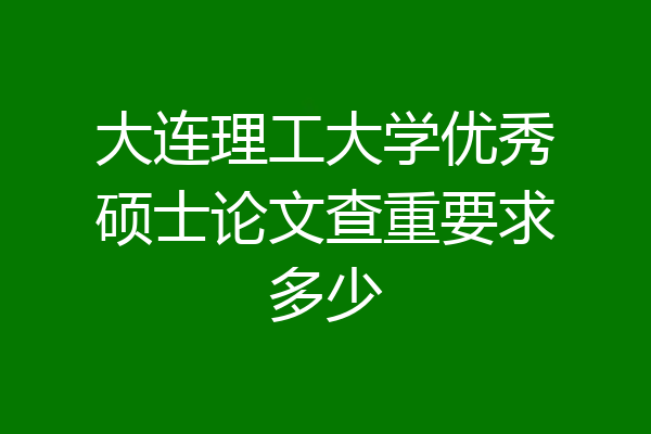 大连理工大学优秀硕士论文查重要求多少