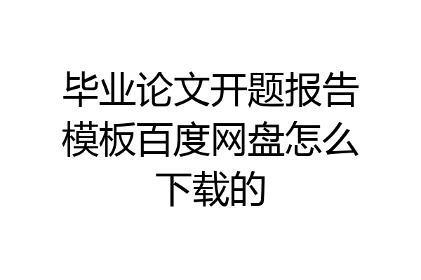 毕业论文开题报告模板百度网盘怎么下载的