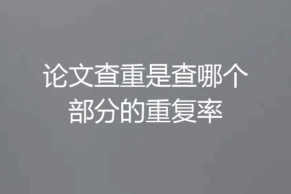 论文查重是查哪个部分的重复率
