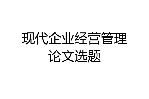 现代企业经营管理论文选题