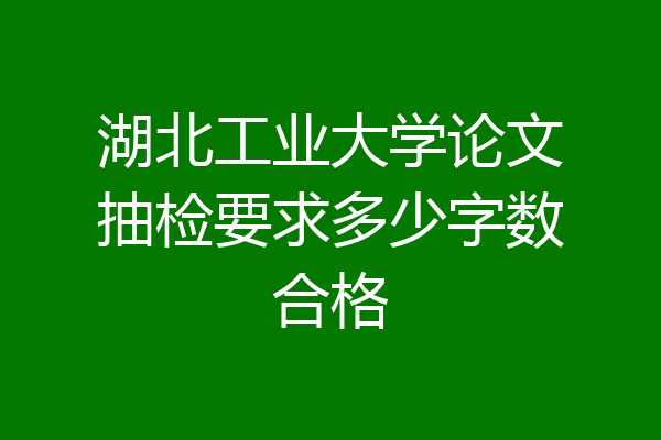 湖北工业大学论文抽检要求多少字数合格