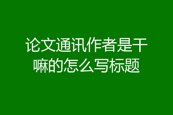 论文通讯作者是干嘛的怎么写标题