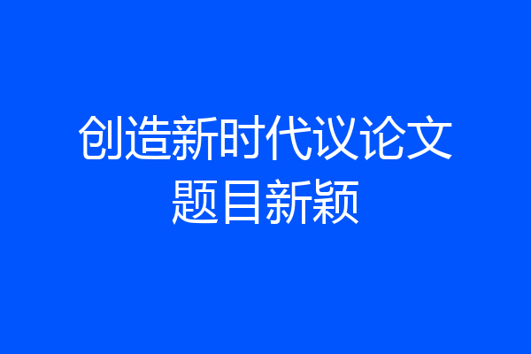 创造新时代议论文题目新颖