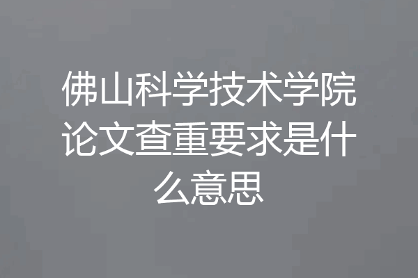 佛山科学技术学院论文查重要求是什么意思