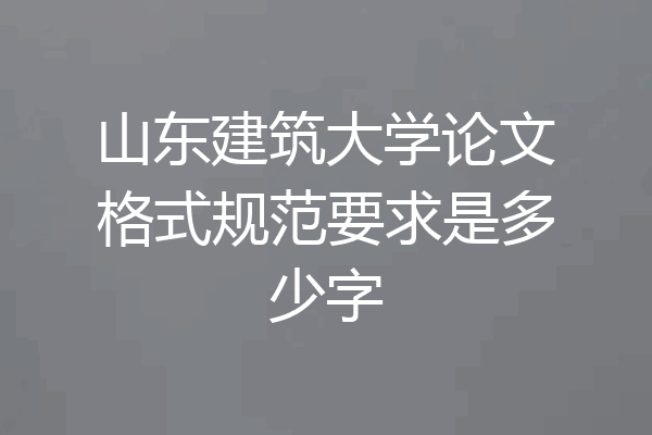 山东建筑大学论文格式规范要求是多少字