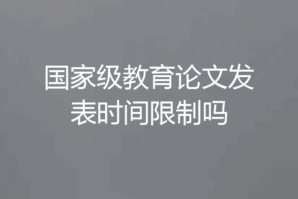 国家级教育论文发表时间限制吗