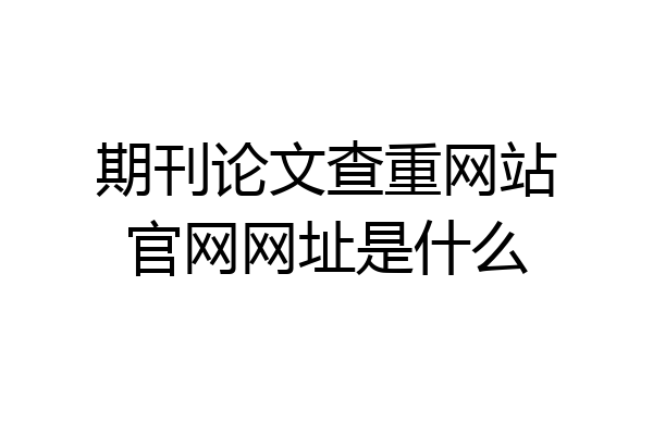 期刊论文查重网站官网网址是什么