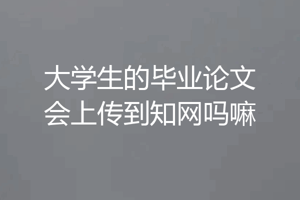 大学生的毕业论文会上传到知网吗嘛