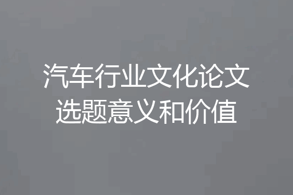 汽车行业文化论文选题意义和价值